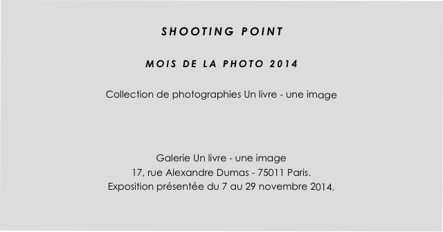 
SHOOTING POINT

MOIS DE LA PHOTO 2014

Collection de photographies Un livre - une image



Galerie Un livre - une image
17, rue Alexandre Dumas - 75011 Paris.
Exposition présentée du 7 au 29 novembre 2014.
 

