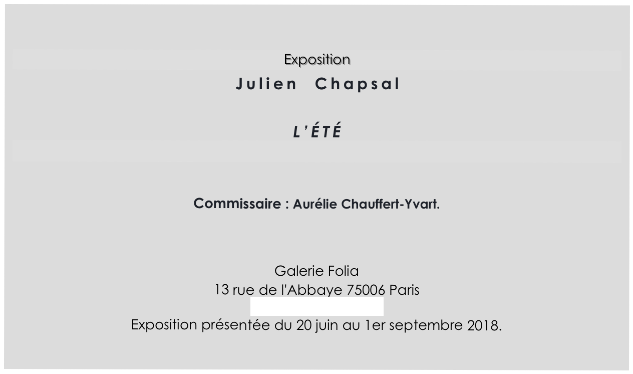 

Exposition 
Julien  Chapsal 

L’ÉTÉ



Commissaire : Aurélie Chauffert-Yvart.


Galerie Folia 
13 rue de l'Abbaye 75006 Paris
www.galerie-folia.fr
Exposition présentée du 20 juin au 1er septembre 2018.
    